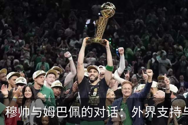 穆帅与姆巴佩的对话：外界支持与内部严格的微妙平衡